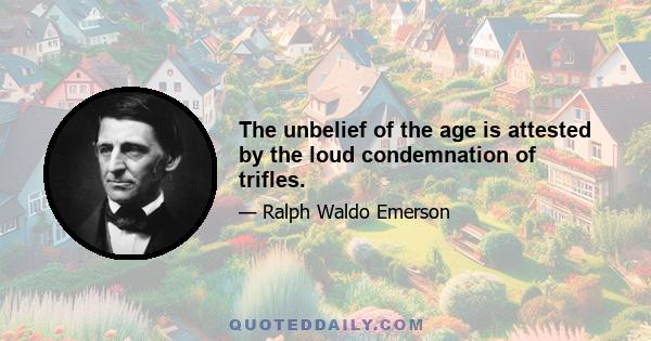 The unbelief of the age is attested by the loud condemnation of trifles.