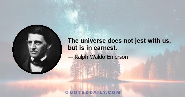 The universe does not jest with us, but is in earnest.