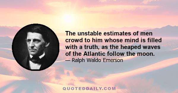 The unstable estimates of men crowd to him whose mind is filled with a truth, as the heaped waves of the Atlantic follow the moon.