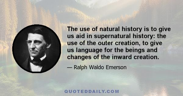 The use of natural history is to give us aid in supernatural history: the use of the outer creation, to give us language for the beings and changes of the inward creation.