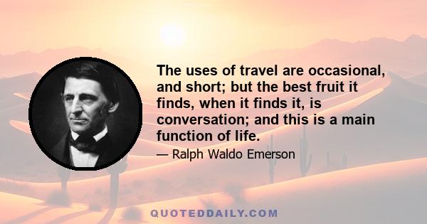 The uses of travel are occasional, and short; but the best fruit it finds, when it finds it, is conversation; and this is a main function of life.