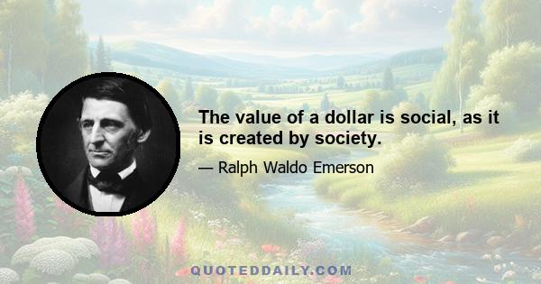 The value of a dollar is social, as it is created by society.