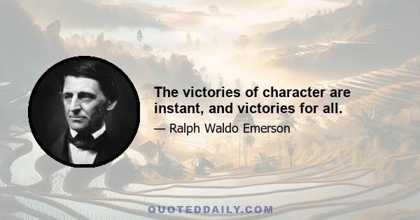 The victories of character are instant, and victories for all.