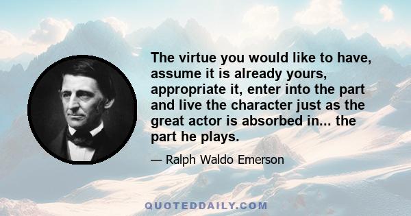 The virtue you would like to have, assume it is already yours, appropriate it, enter into the part and live the character just as the great actor is absorbed in... the part he plays.