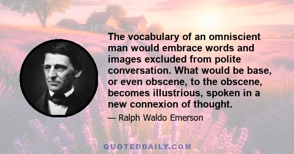 The vocabulary of an omniscient man would embrace words and images excluded from polite conversation. What would be base, or even obscene, to the obscene, becomes illustrious, spoken in a new connexion of thought.