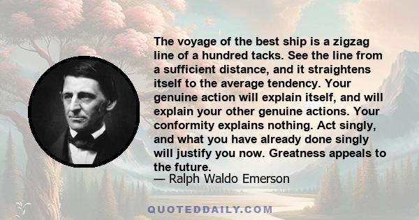 The voyage of the best ship is a zigzag line of a hundred tacks. See the line from a sufficient distance, and it straightens itself to the average tendency. Your genuine action will explain itself, and will explain your 