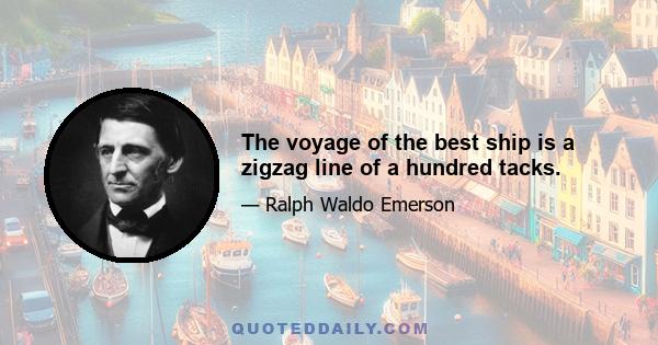 The voyage of the best ship is a zigzag line of a hundred tacks.