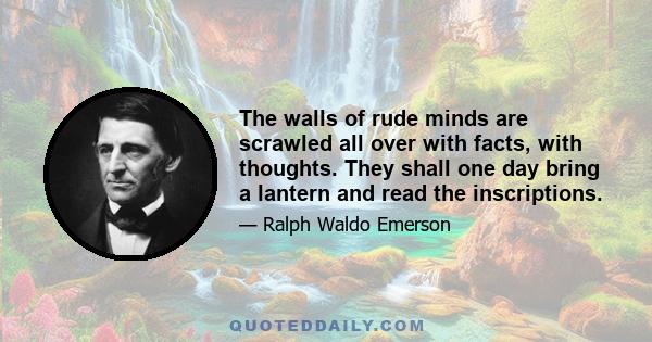 The walls of rude minds are scrawled all over with facts, with thoughts. They shall one day bring a lantern and read the inscriptions.