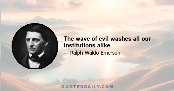 The wave of evil washes all our institutions alike.