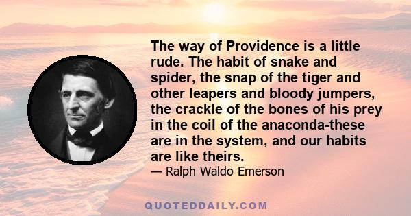 The way of Providence is a little rude. The habit of snake and spider, the snap of the tiger and other leapers and bloody jumpers, the crackle of the bones of his prey in the coil of the anaconda-these are in the