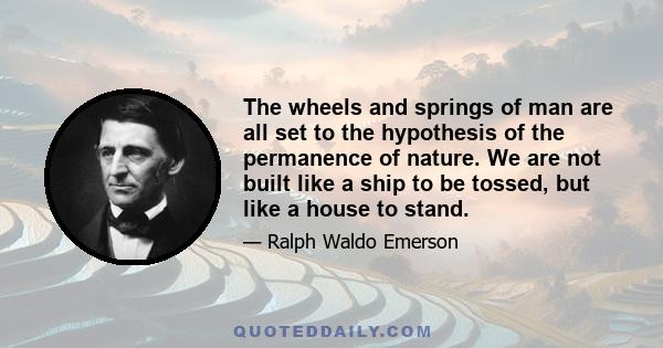 The wheels and springs of man are all set to the hypothesis of the permanence of nature. We are not built like a ship to be tossed, but like a house to stand.