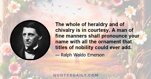 The whole of heraldry and of chivalry is in courtesy. A man of fine manners shall pronounce your name with all the ornament that titles of nobility could ever add.