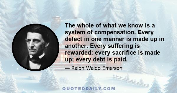 The whole of what we know is a system of compensation. Every defect in one manner is made up in another. Every suffering is rewarded; every sacrifice is made up; every debt is paid.