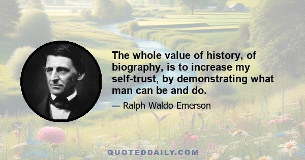 The whole value of history, of biography, is to increase my self-trust, by demonstrating what man can be and do.