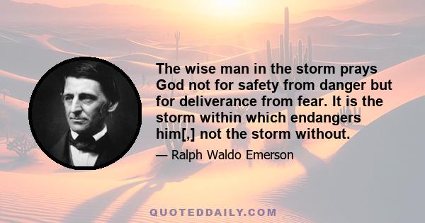 The wise man in the storm prays God not for safety from danger but for deliverance from fear. It is the storm within which endangers him[,] not the storm without.