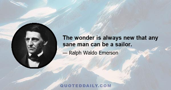 The wonder is always new that any sane man can be a sailor.