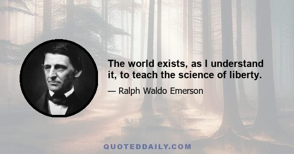 The world exists, as I understand it, to teach the science of liberty.