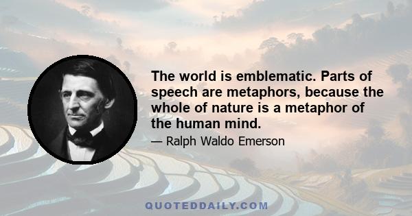 The world is emblematic. Parts of speech are metaphors, because the whole of nature is a metaphor of the human mind.