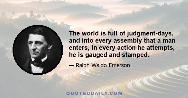 The world is full of judgment-days, and into every assembly that a man enters, in every action he attempts, he is gauged and stamped.