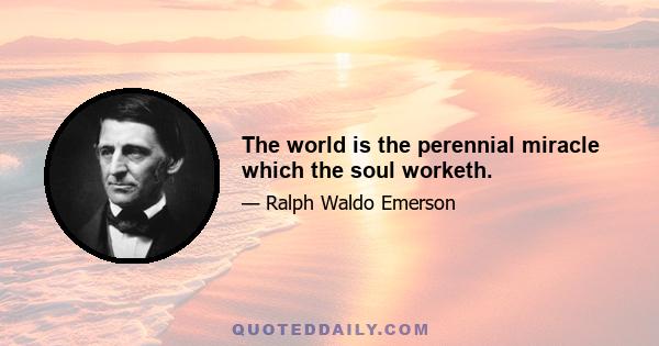 The world is the perennial miracle which the soul worketh.