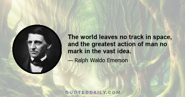 The world leaves no track in space, and the greatest action of man no mark in the vast idea.