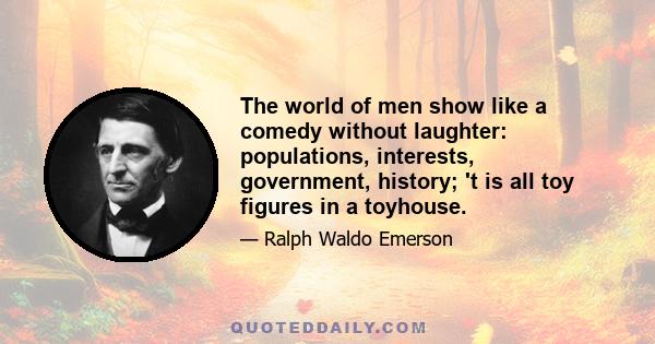 The world of men show like a comedy without laughter: populations, interests, government, history; 't is all toy figures in a toyhouse.