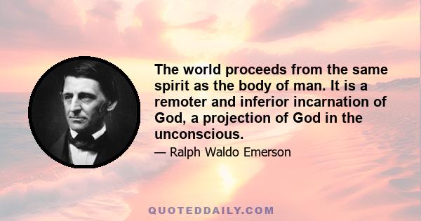 The world proceeds from the same spirit as the body of man. It is a remoter and inferior incarnation of God, a projection of God in the unconscious.