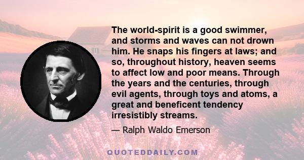 The world-spirit is a good swimmer, and storms and waves can not drown him. He snaps his fingers at laws; and so, throughout history, heaven seems to affect low and poor means. Through the years and the centuries,