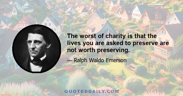 The worst of charity is that the lives you are asked to preserve are not worth preserving.