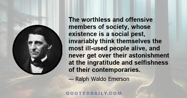 The worthless and offensive members of society, whose existence is a social pest, invariably think themselves the most ill-used people alive, and never get over their astonishment at the ingratitude and selfishness of