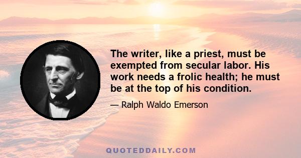 The writer, like a priest, must be exempted from secular labor. His work needs a frolic health; he must be at the top of his condition.