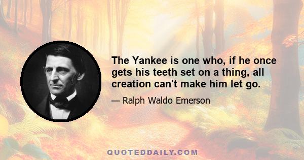 The Yankee is one who, if he once gets his teeth set on a thing, all creation can't make him let go.