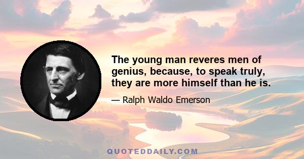 The young man reveres men of genius, because, to speak truly, they are more himself than he is.