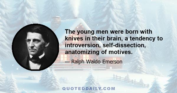 The young men were born with knives in their brain, a tendency to introversion, self-dissection, anatomizing of motives.