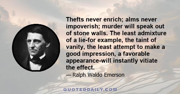 Thefts never enrich; alms never impoverish; murder will speak out of stone walls. The least admixture of a lie-for example, the taint of vanity, the least attempt to make a good impression, a favorable appearance-will