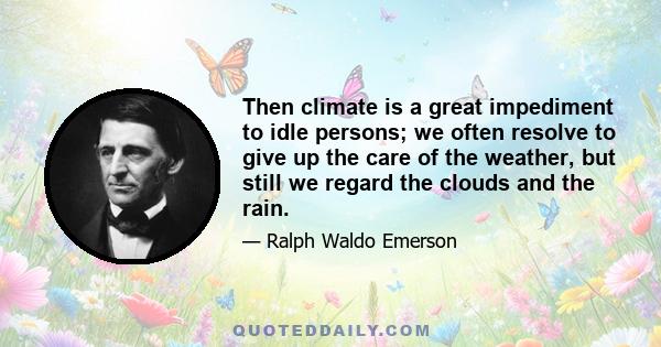 Then climate is a great impediment to idle persons; we often resolve to give up the care of the weather, but still we regard the clouds and the rain.