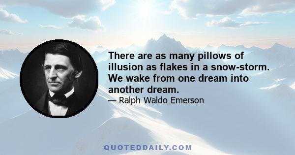 There are as many pillows of illusion as flakes in a snow-storm. We wake from one dream into another dream.