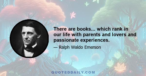 There are books... which rank in our life with parents and lovers and passionate experiences.