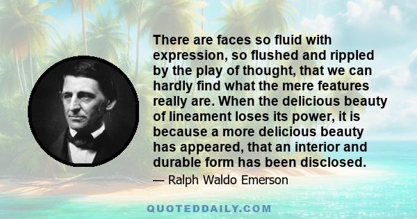 There are faces so fluid with expression, so flushed and rippled by the play of thought, that we can hardly find what the mere features really are. When the delicious beauty of lineament loses its power, it is because a 