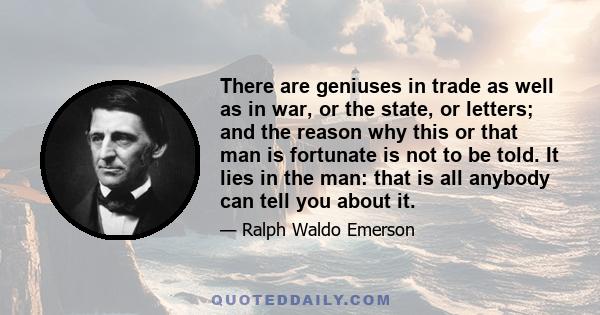 There are geniuses in trade as well as in war, or the state, or letters; and the reason why this or that man is fortunate is not to be told. It lies in the man: that is all anybody can tell you about it.