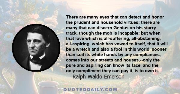 There are many eyes that can detect and honor the prudent and household virtues; there are many that can discern Genius on his starry track, though the mob is incapable; but when that love which is all-suffering,