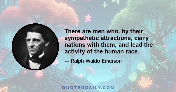 There are men who, by their sympathetic attractions, carry nations with them, and lead the activity of the human race.