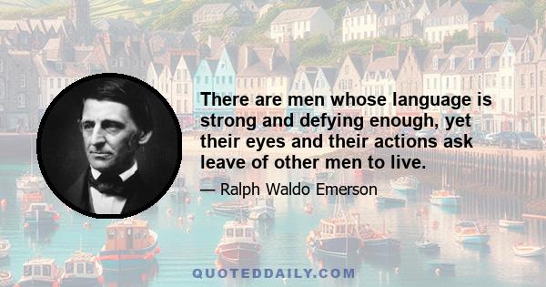 There are men whose language is strong and defying enough, yet their eyes and their actions ask leave of other men to live.