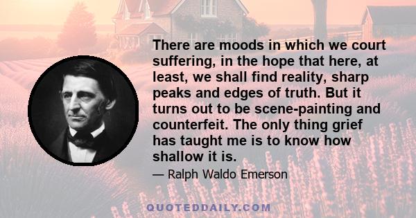 There are moods in which we court suffering, in the hope that here, at least, we shall find reality, sharp peaks and edges of truth. But it turns out to be scene-painting and counterfeit. The only thing grief has taught 