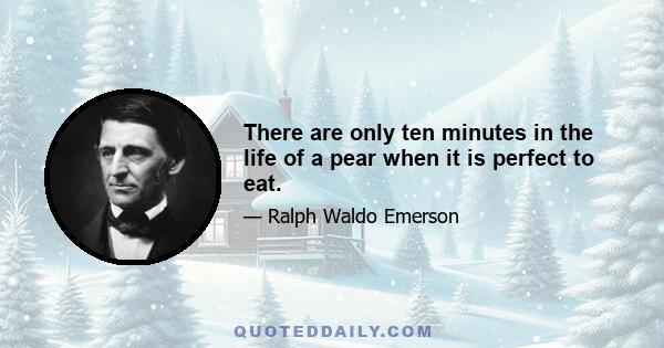 There are only ten minutes in the life of a pear when it is perfect to eat.