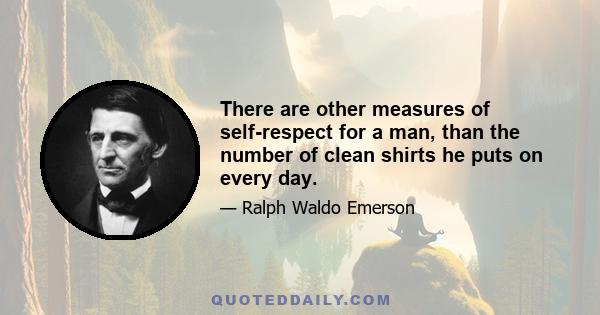 There are other measures of self-respect for a man, than the number of clean shirts he puts on every day.