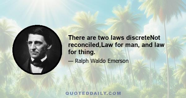 There are two laws discreteNot reconciled,Law for man, and law for thing.