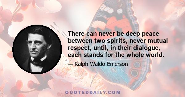 There can never be deep peace between two spirits, never mutual respect, until, in their dialogue, each stands for the whole world.