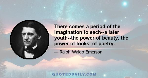 There comes a period of the imagination to each--a later youth--the power of beauty, the power of looks, of poetry.