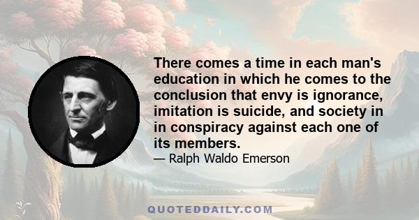 There comes a time in each man's education in which he comes to the conclusion that envy is ignorance, imitation is suicide, and society in in conspiracy against each one of its members.